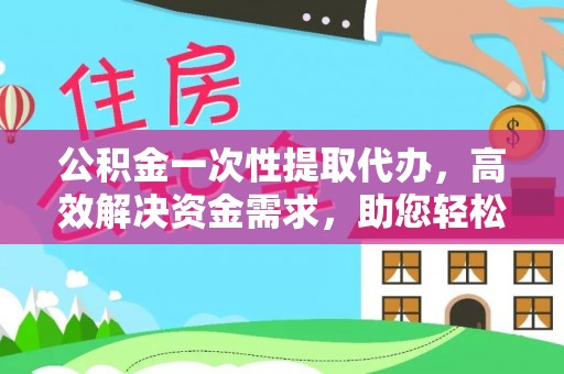 霍州公积金一次性提取代办，高效解决资金需求，助您轻松应对生活难题
