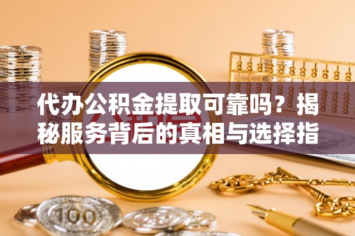 霍州代办公积金提取可靠吗？揭秘服务背后的真相与选择指南