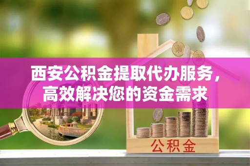 霍州西安公积金提取代办服务，高效解决您的资金需求