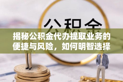 霍州揭秘公积金代办提取业务的便捷与风险，如何明智选择？