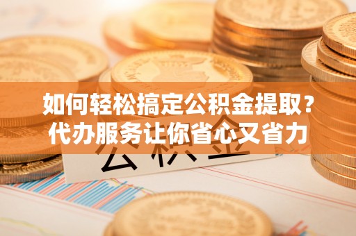 霍州如何轻松搞定公积金提取？代办服务让你省心又省力