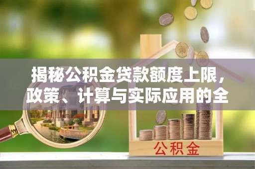 霍州揭秘公积金贷款额度上限，政策、计算与实际应用的全面解析