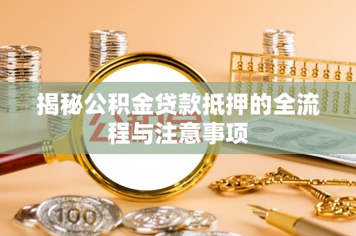 霍州揭秘公积金贷款抵押的全流程与注意事项