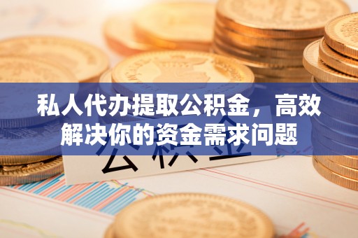 霍州私人代办提取公积金，高效解决你的资金需求问题