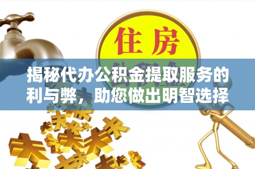 霍州揭秘代办公积金提取服务的利与弊，助您做出明智选择