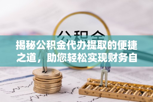 霍州揭秘公积金代办提取的便捷之道，助您轻松实现财务自由