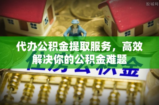 霍州代办公积金提取服务，高效解决你的公积金难题