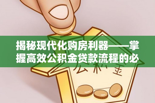 霍州揭秘现代化购房利器——掌握高效公积金贷款流程的必备指南