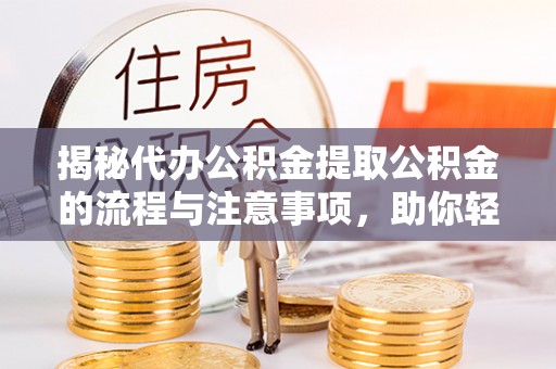 霍州揭秘代办公积金提取公积金的流程与注意事项，助你轻松拿回属于你的钱