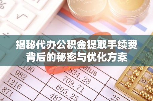 霍州揭秘代办公积金提取手续费背后的秘密与优化方案