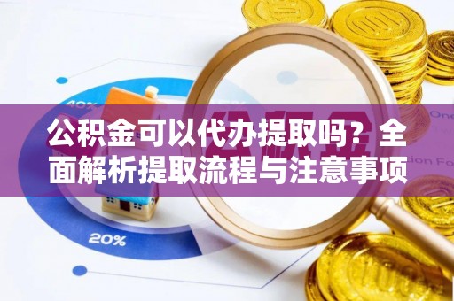 霍州公积金可以代办提取吗？全面解析提取流程与注意事项