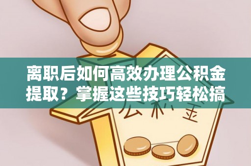霍州离职后如何高效办理公积金提取？掌握这些技巧轻松搞定