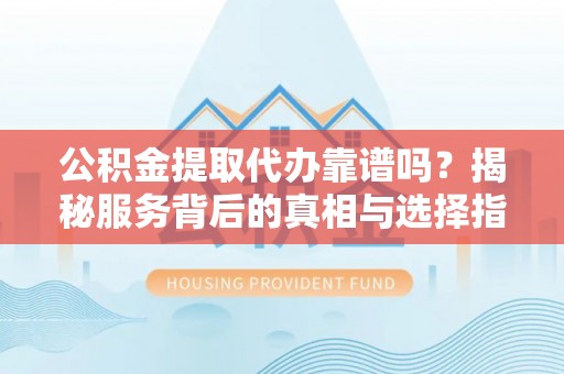 霍州公积金提取代办靠谱吗？揭秘服务背后的真相与选择指南