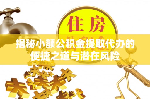 霍州揭秘小额公积金提取代办的便捷之道与潜在风险