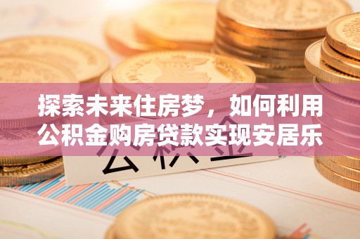 霍州探索未来住房梦，如何利用公积金购房贷款实现安居乐业