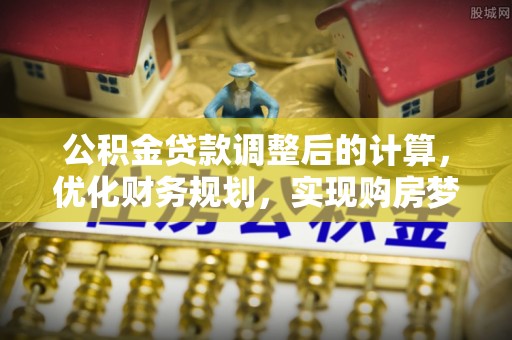 霍州公积金贷款调整后的计算，优化财务规划，实现购房梦想