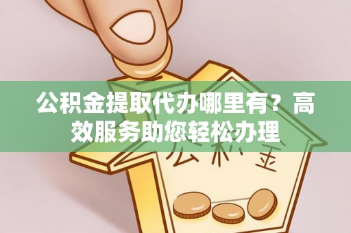 霍州公积金提取代办哪里有？高效服务助您轻松办理