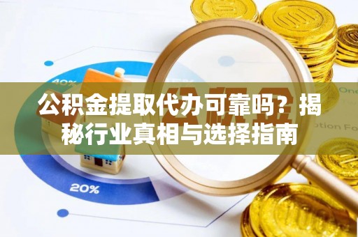 霍州公积金提取代办可靠吗？揭秘行业真相与选择指南