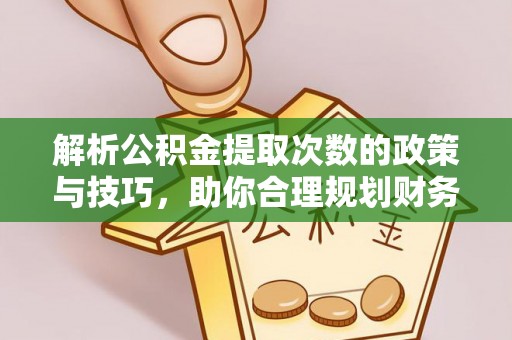 霍州解析公积金提取次数的政策与技巧，助你合理规划财务未来