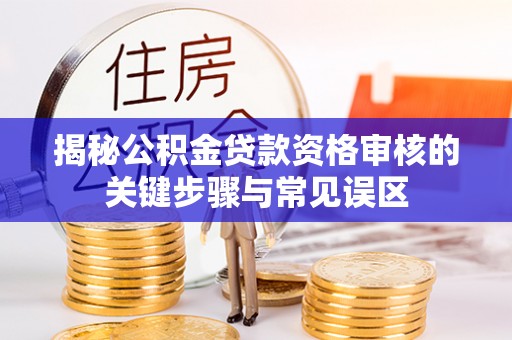 霍州揭秘公积金贷款资格审核的关键步骤与常见误区
