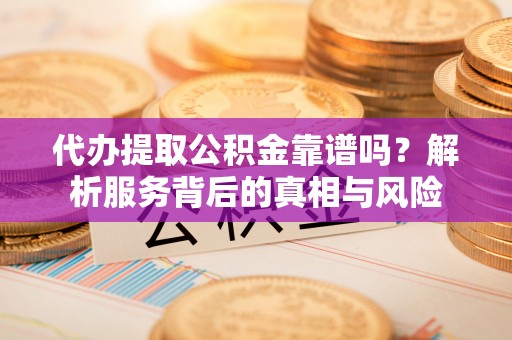 霍州代办提取公积金靠谱吗？解析服务背后的真相与风险