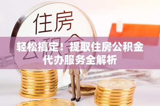 霍州轻松搞定！提取住房公积金代办服务全解析