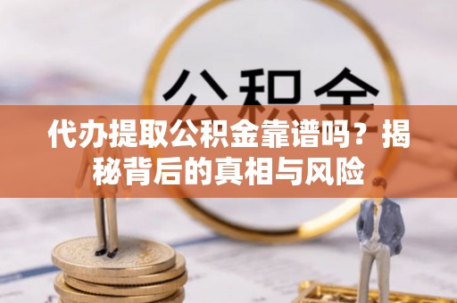 霍州代办提取公积金靠谱吗？揭秘背后的真相与风险