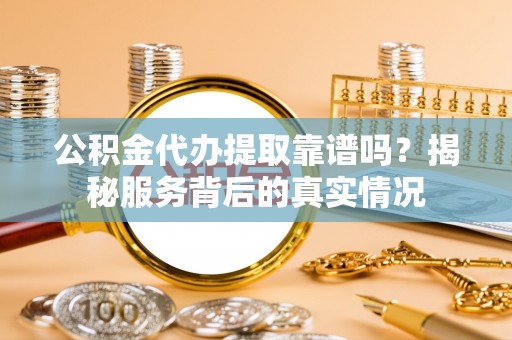 霍州公积金代办提取靠谱吗？揭秘服务背后的真实情况