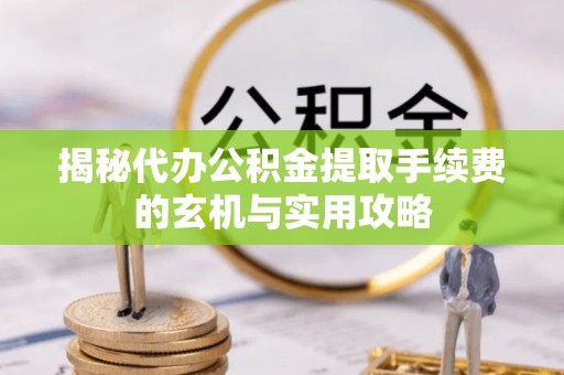 霍州揭秘代办公积金提取手续费的玄机与实用攻略