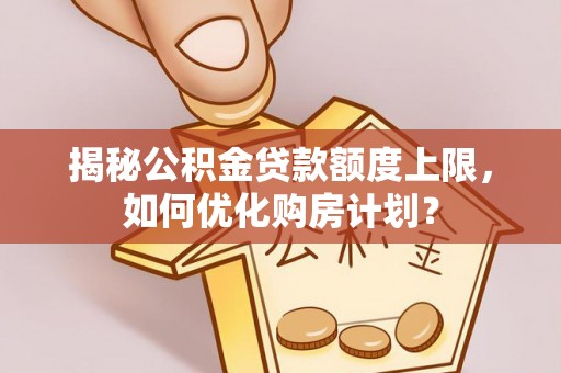 霍州揭秘公积金贷款额度上限，如何优化购房计划？