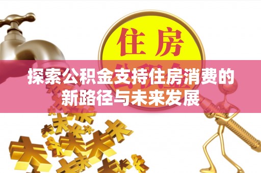 霍州探索公积金支持住房消费的新路径与未来发展