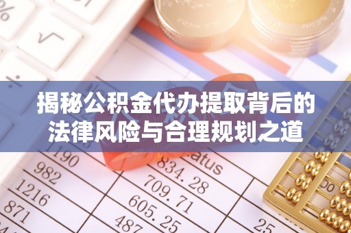 霍州揭秘公积金代办提取背后的法律风险与合理规划之道