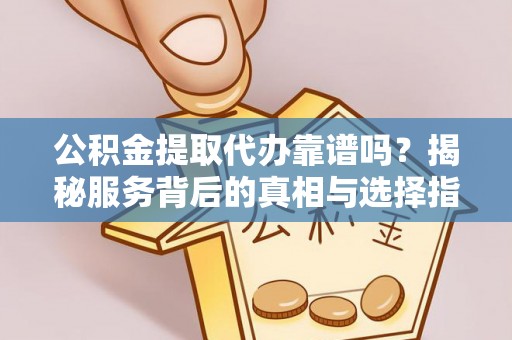 霍州公积金提取代办靠谱吗？揭秘服务背后的真相与选择指南