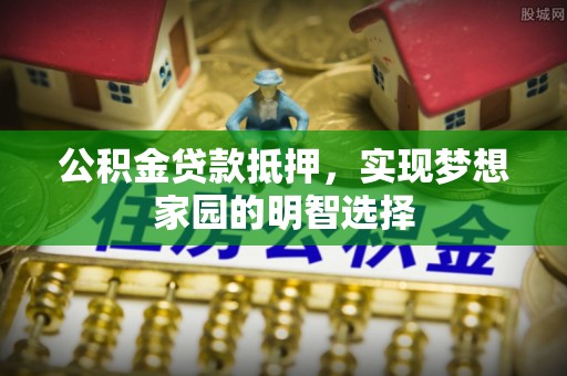 霍州公积金贷款抵押，实现梦想家园的明智选择