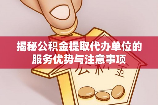 霍州揭秘公积金提取代办单位的服务优势与注意事项