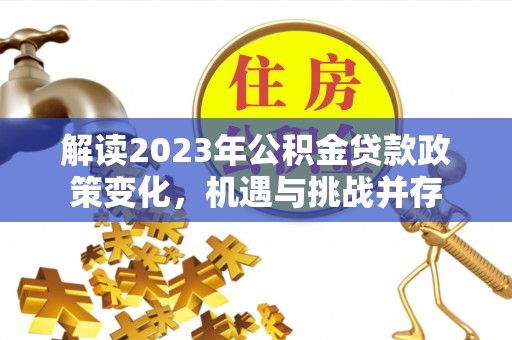 霍州解读2023年公积金贷款政策变化，机遇与挑战并存