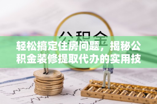 霍州轻松搞定住房问题，揭秘公积金装修提取代办的实用技巧