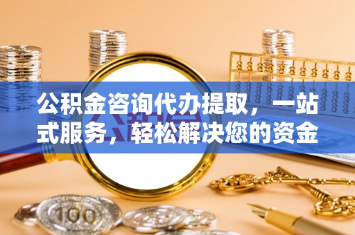 霍州公积金咨询代办提取，一站式服务，轻松解决您的资金需求