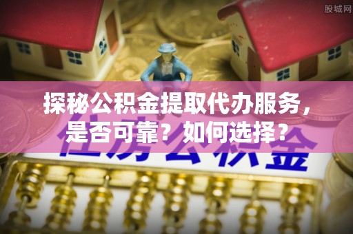 霍州探秘公积金提取代办服务，是否可靠？如何选择？
