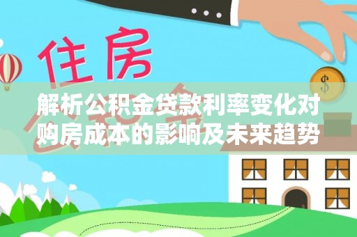霍州解析公积金贷款利率变化对购房成本的影响及未来趋势