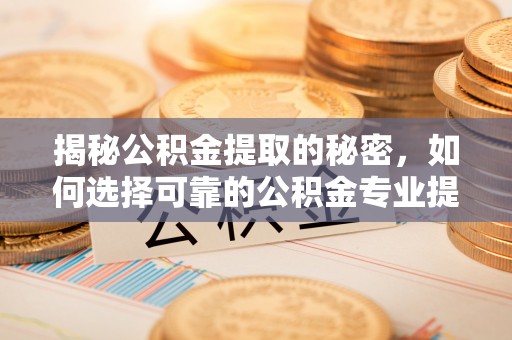 霍州揭秘公积金提取的秘密，如何选择可靠的公积金专业提取代办服务