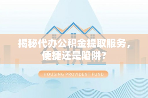 霍州揭秘代办公积金提取服务，便捷还是陷阱？