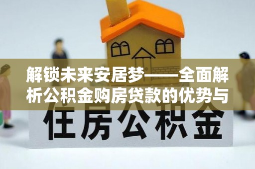 霍州解锁未来安居梦——全面解析公积金购房贷款的优势与策略