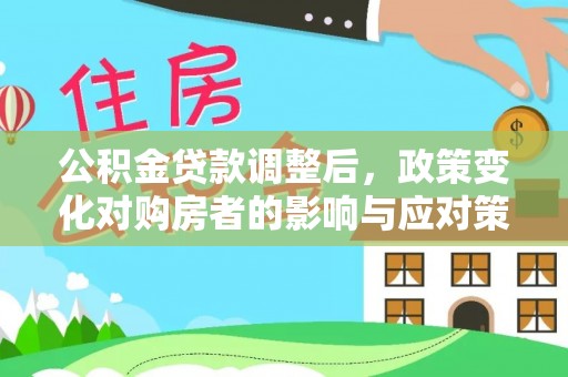 霍州公积金贷款调整后，政策变化对购房者的影响与应对策略
