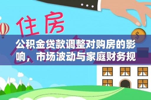霍州公积金贷款调整对购房的影响，市场波动与家庭财务规划