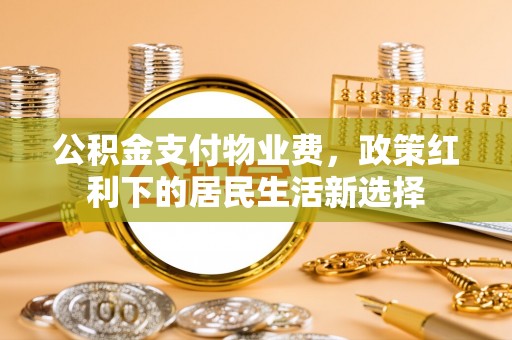 霍州公积金支付物业费，政策红利下的居民生活新选择