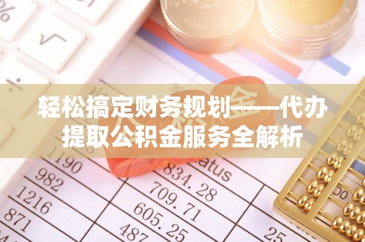 霍州轻松搞定财务规划——代办提取公积金服务全解析