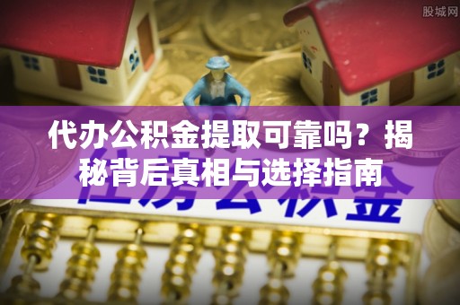 霍州代办公积金提取可靠吗？揭秘背后真相与选择指南
