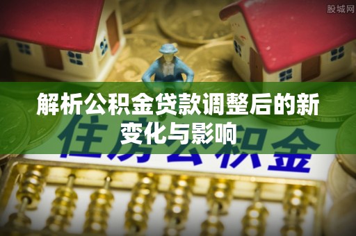 霍州解析公积金贷款调整后的新变化与影响