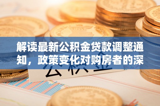 霍州解读最新公积金贷款调整通知，政策变化对购房者的深远影响
